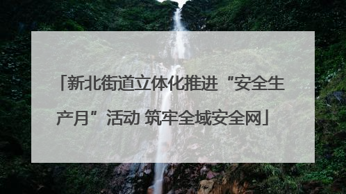 新北街道立体化推进“安全生产月”活动 筑牢全域安全网
